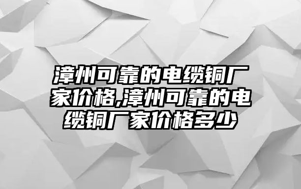 漳州可靠的電纜銅廠家價(jià)格,漳州可靠的電纜銅廠家價(jià)格多少