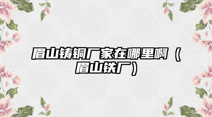 眉山鑄銅廠家在哪里?。忌借F廠）