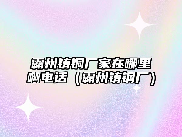 霸州鑄銅廠家在哪里啊電話（霸州鑄鋼廠）