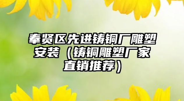 奉賢區(qū)先進鑄銅廠雕塑安裝（鑄銅雕塑廠家直銷推薦）