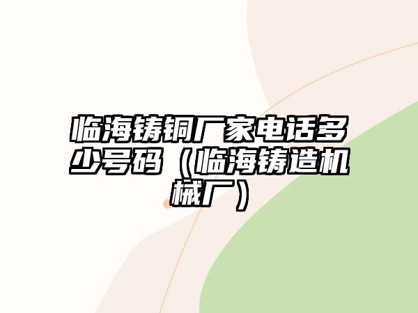 臨海鑄銅廠家電話多少號碼（臨海鑄造機(jī)械廠）