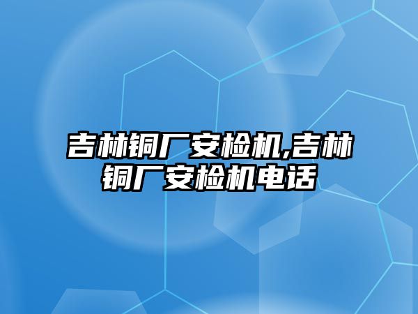 吉林銅廠安檢機,吉林銅廠安檢機電話