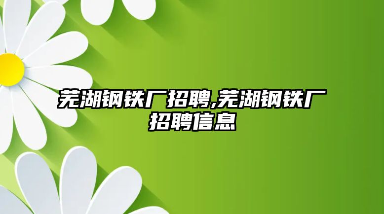 蕪湖鋼鐵廠招聘,蕪湖鋼鐵廠招聘信息