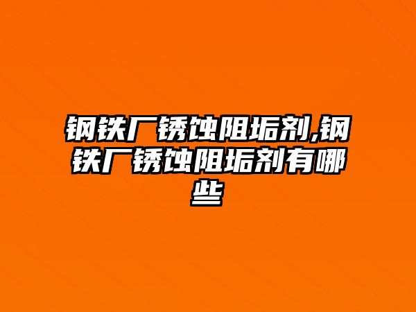 鋼鐵廠銹蝕阻垢劑,鋼鐵廠銹蝕阻垢劑有哪些