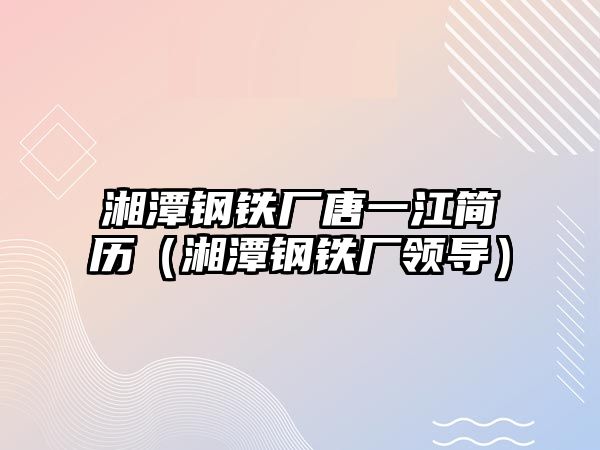 湘潭鋼鐵廠唐一江簡歷（湘潭鋼鐵廠領導）