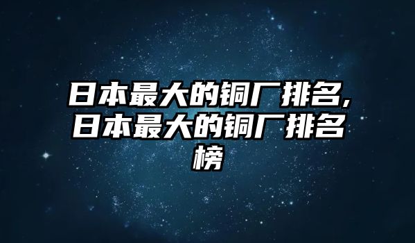 日本最大的銅廠排名,日本最大的銅廠排名榜