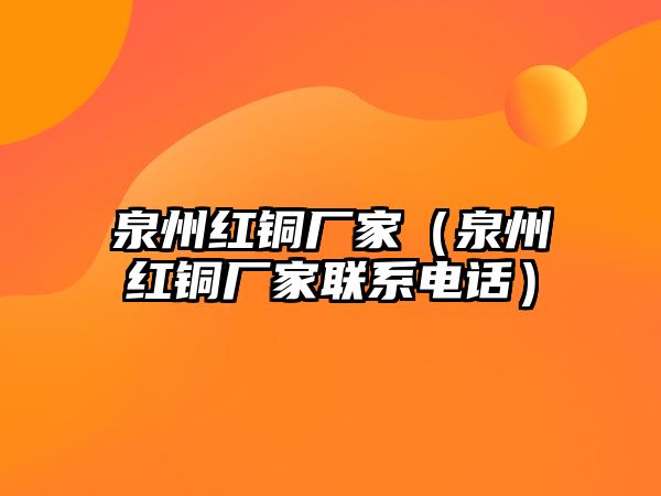 泉州紅銅廠家（泉州紅銅廠家聯(lián)系電話）