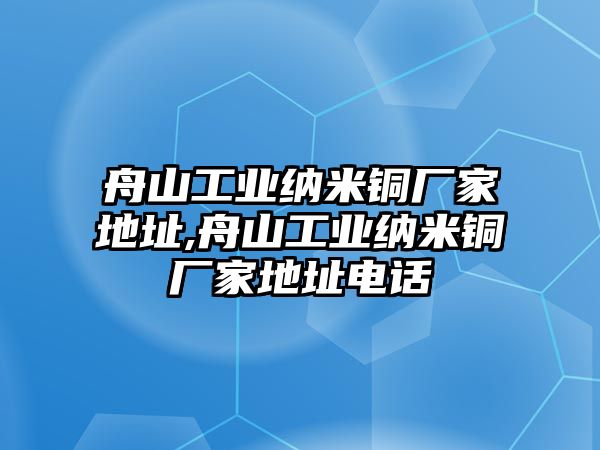 舟山工業(yè)納米銅廠家地址,舟山工業(yè)納米銅廠家地址電話