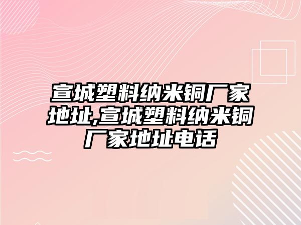 宣城塑料納米銅廠家地址,宣城塑料納米銅廠家地址電話