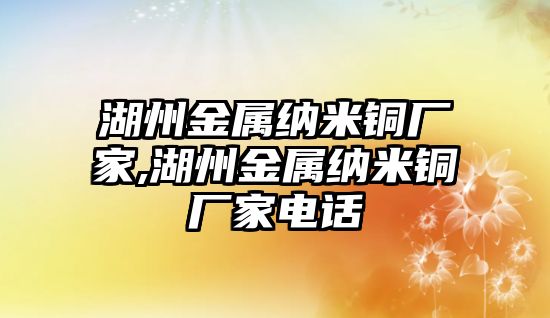 湖州金屬納米銅廠家,湖州金屬納米銅廠家電話