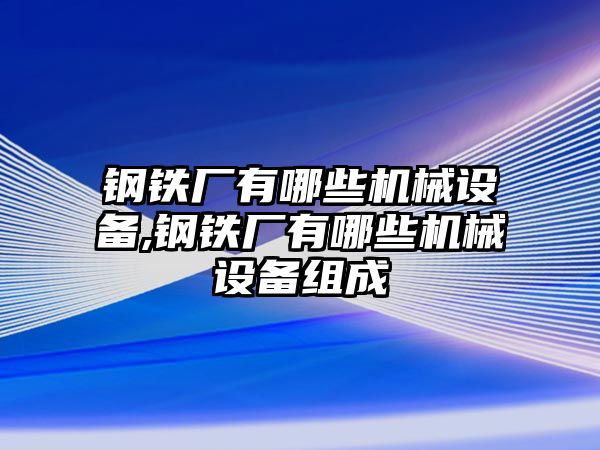 鋼鐵廠有哪些機(jī)械設(shè)備,鋼鐵廠有哪些機(jī)械設(shè)備組成