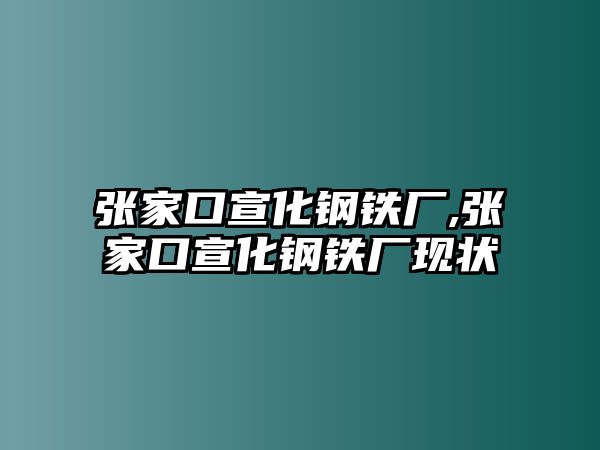 張家口宣化鋼鐵廠,張家口宣化鋼鐵廠現(xiàn)狀