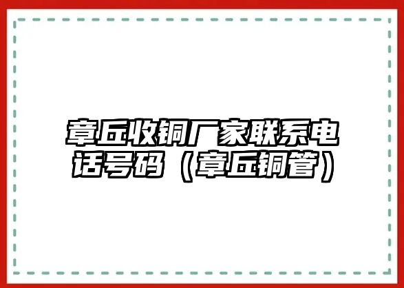 章丘收銅廠家聯(lián)系電話號碼（章丘銅管）