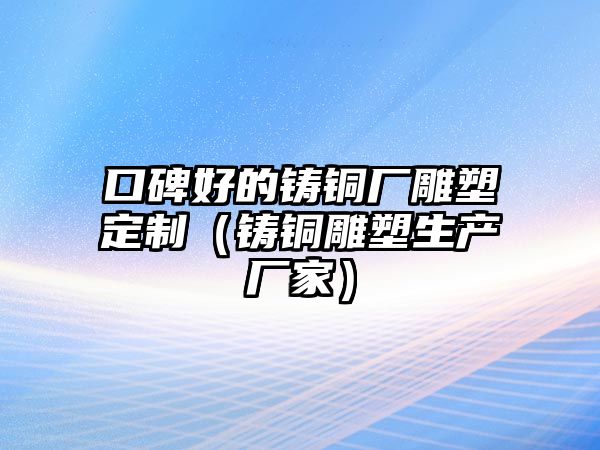 口碑好的鑄銅廠雕塑定制（鑄銅雕塑生產(chǎn)廠家）