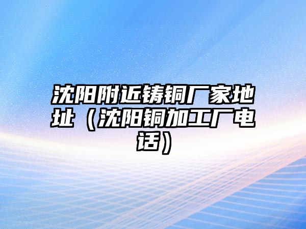 沈陽附近鑄銅廠家地址（沈陽銅加工廠電話）