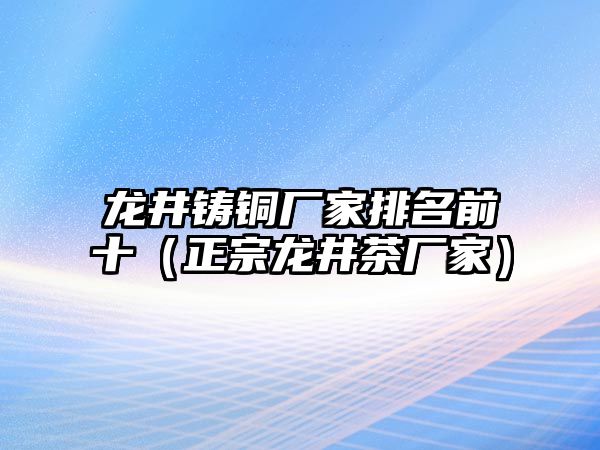 龍井鑄銅廠家排名前十（正宗龍井茶廠家）