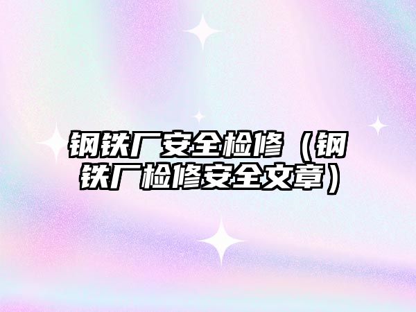 鋼鐵廠安全檢修（鋼鐵廠檢修安全文章）