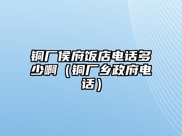 銅廠侯府飯店電話多少啊（銅廠鄉(xiāng)政府電話）