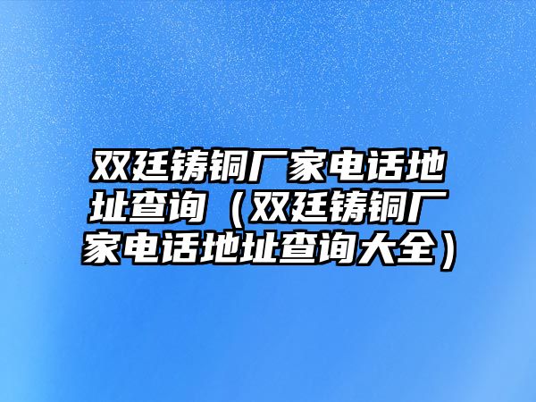 雙廷鑄銅廠家電話地址查詢（雙廷鑄銅廠家電話地址查詢大全）