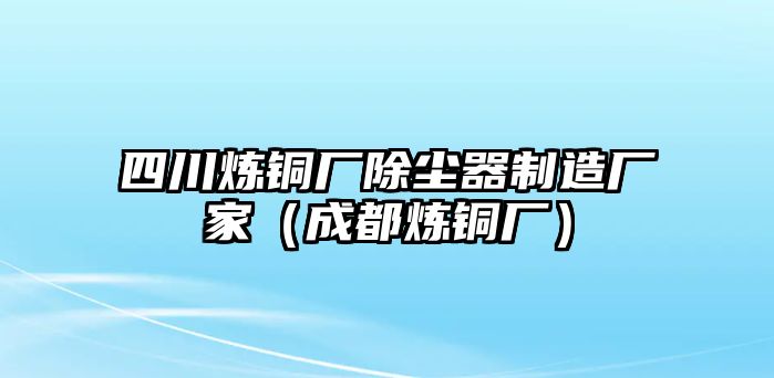 四川煉銅廠除塵器制造廠家（成都煉銅廠）