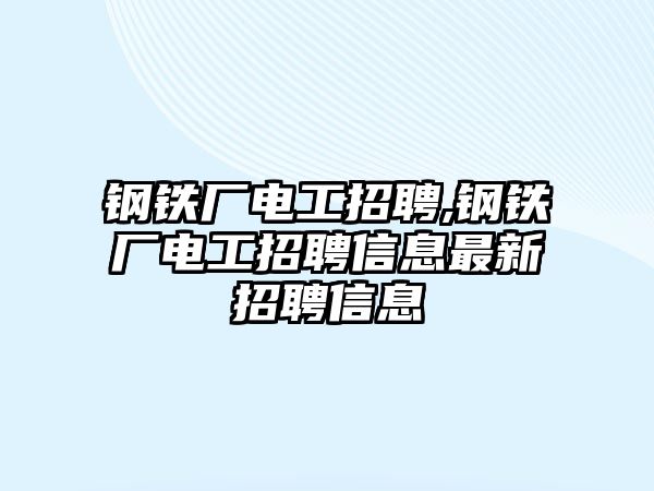 鋼鐵廠電工招聘,鋼鐵廠電工招聘信息最新招聘信息