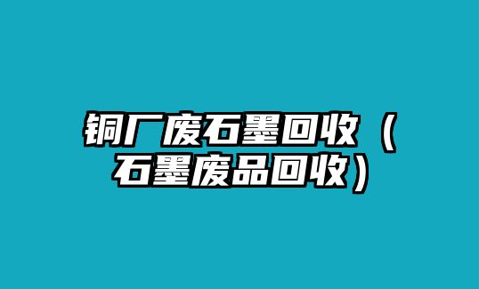 銅廠廢石墨回收（石墨廢品回收）