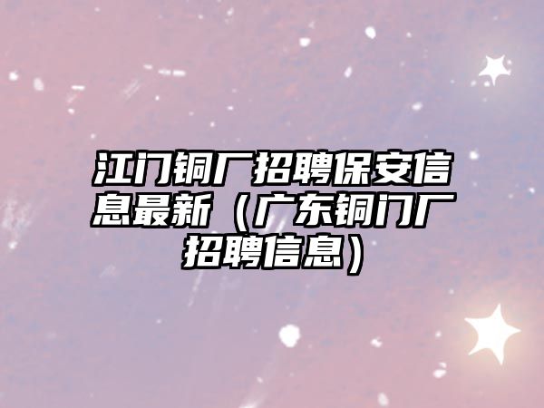 江門銅廠招聘保安信息最新（廣東銅門廠招聘信息）