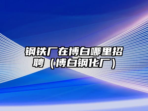 鋼鐵廠在博白哪里招聘（博白鋼化廠）