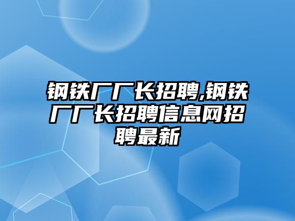 鋼鐵廠廠長招聘,鋼鐵廠廠長招聘信息網(wǎng)招聘最新