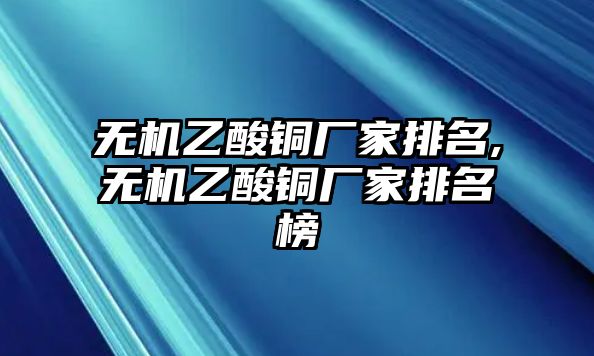 無機(jī)乙酸銅廠家排名,無機(jī)乙酸銅廠家排名榜