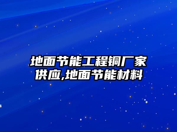 地面節(jié)能工程銅廠家供應(yīng),地面節(jié)能材料