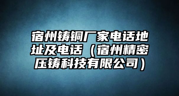 宿州鑄銅廠家電話地址及電話（宿州精密壓鑄科技有限公司）