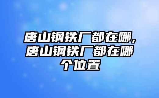 唐山鋼鐵廠都在哪,唐山鋼鐵廠都在哪個(gè)位置