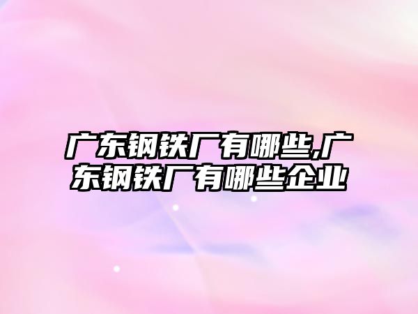 廣東鋼鐵廠有哪些,廣東鋼鐵廠有哪些企業(yè)