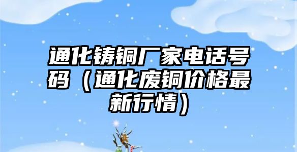 通化鑄銅廠家電話號(hào)碼（通化廢銅價(jià)格最新行情）