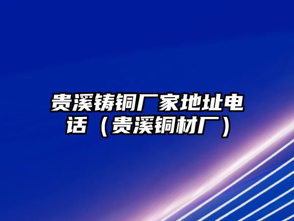 貴溪鑄銅廠家地址電話（貴溪銅材廠）