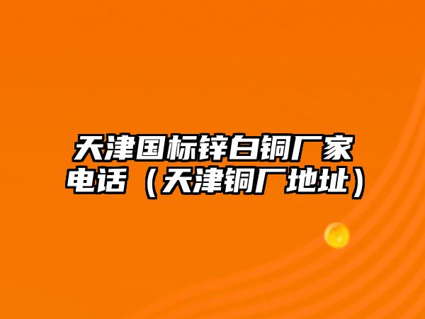 天津國標(biāo)鋅白銅廠家電話（天津銅廠地址）