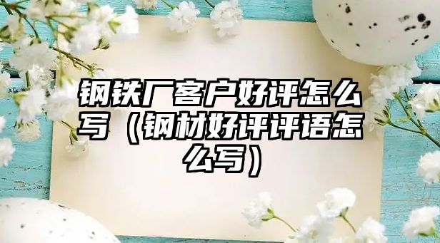 鋼鐵廠客戶好評怎么寫（鋼材好評評語怎么寫）