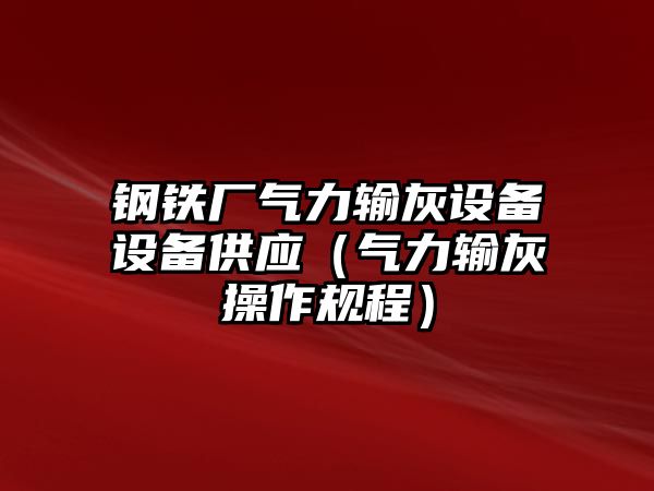 鋼鐵廠氣力輸灰設(shè)備設(shè)備供應(yīng)（氣力輸灰操作規(guī)程）