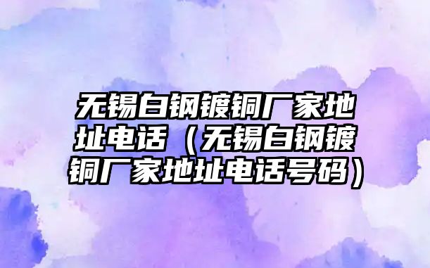 無錫白鋼鍍銅廠家地址電話（無錫白鋼鍍銅廠家地址電話號(hào)碼）