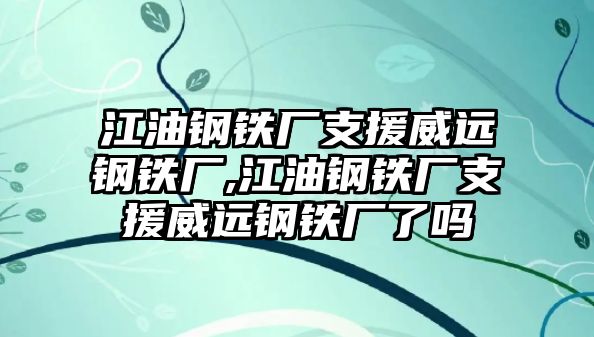 江油鋼鐵廠支援威遠鋼鐵廠,江油鋼鐵廠支援威遠鋼鐵廠了嗎