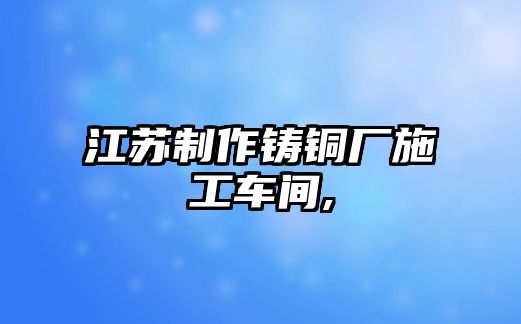 江蘇制作鑄銅廠施工車間,