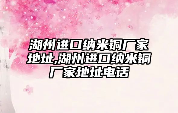 湖州進口納米銅廠家地址,湖州進口納米銅廠家地址電話