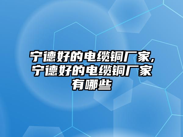 寧德好的電纜銅廠家,寧德好的電纜銅廠家有哪些