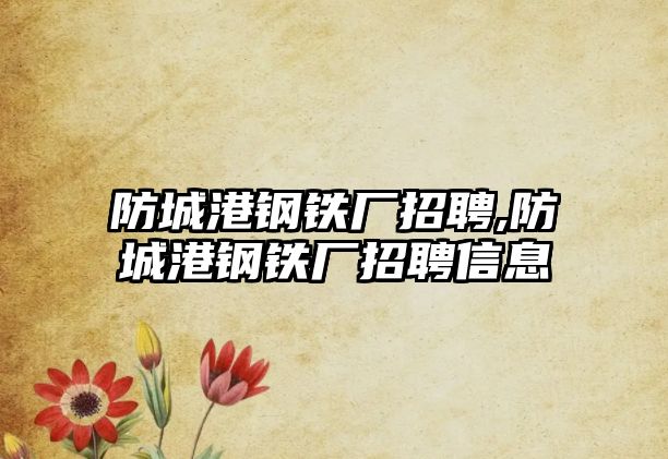 防城港鋼鐵廠招聘,防城港鋼鐵廠招聘信息