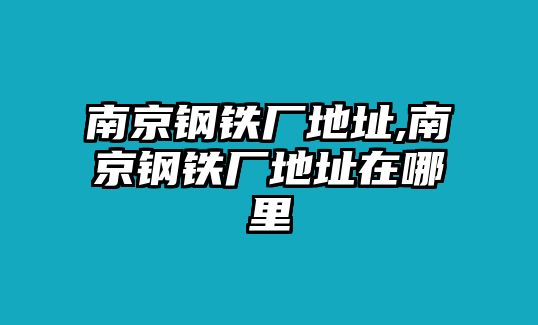 南京鋼鐵廠地址,南京鋼鐵廠地址在哪里