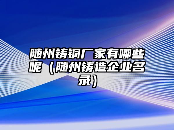 隨州鑄銅廠家有哪些呢（隨州鑄造企業(yè)名錄）