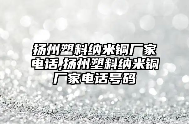 揚(yáng)州塑料納米銅廠家電話,揚(yáng)州塑料納米銅廠家電話號碼