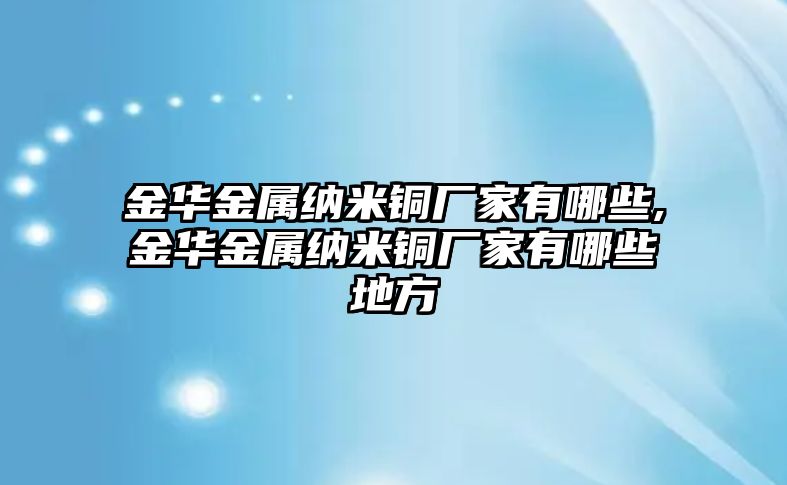 金華金屬納米銅廠家有哪些,金華金屬納米銅廠家有哪些地方