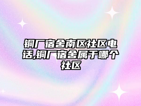 銅廠宿舍南區(qū)社區(qū)電話,銅廠宿舍屬于哪個(gè)社區(qū)